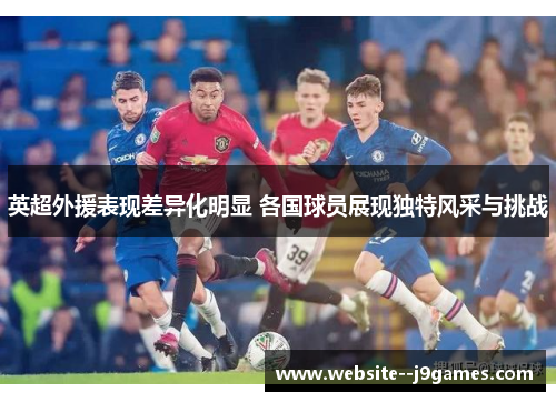 英超外援表现差异化明显 各国球员展现独特风采与挑战