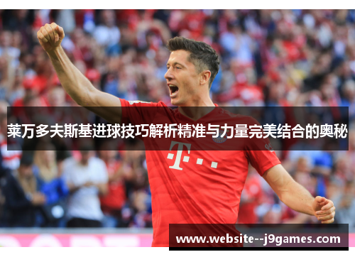 莱万多夫斯基进球技巧解析精准与力量完美结合的奥秘