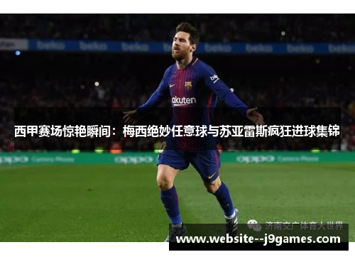 西甲赛场惊艳瞬间：梅西绝妙任意球与苏亚雷斯疯狂进球集锦