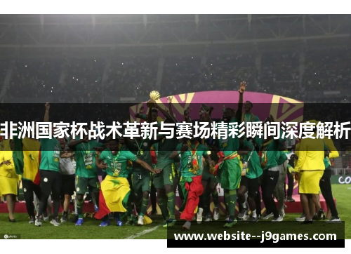 非洲国家杯战术革新与赛场精彩瞬间深度解析