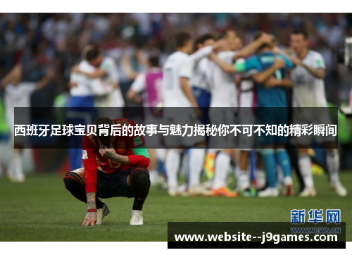 西班牙足球宝贝背后的故事与魅力揭秘你不可不知的精彩瞬间