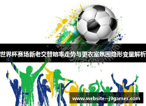 世界杯赛场新老交替赔率走势与更衣室氛围隐形变量解析 世界杯赛场新老交替赔率走势与更衣室氛围隐形变量解析