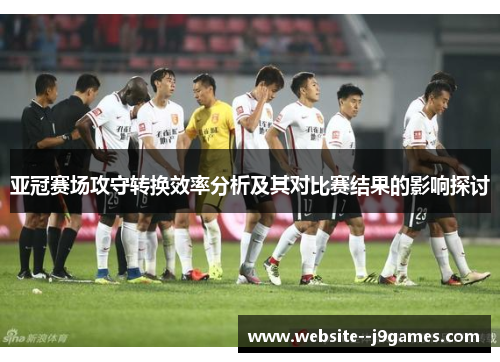 亚冠赛场攻守转换效率分析及其对比赛结果的影响探讨 亚冠赛场攻守转换效率分析及其对比赛结果的影响探讨