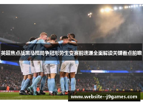 英超焦点战黑马搅局争冠形势生变赛前速递全面解读关键看点前瞻 英超焦点战黑马搅局争冠形势生变赛前速递全面解读关键看点前瞻