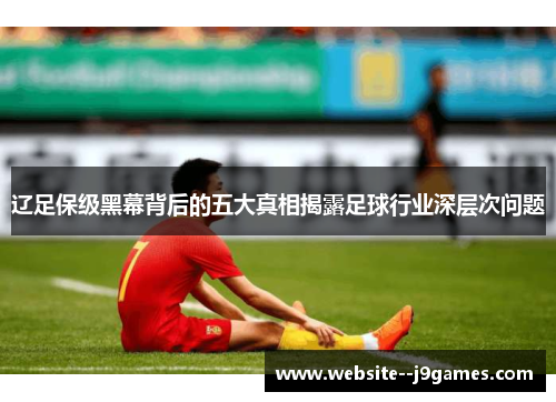 辽足保级黑幕背后的五大真相揭露足球行业深层次问题