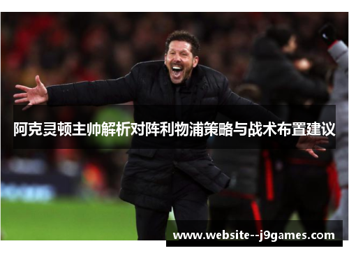 阿克灵顿主帅解析对阵利物浦策略与战术布置建议