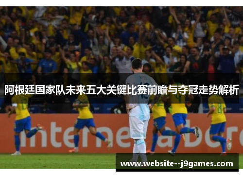 阿根廷国家队未来五大关键比赛前瞻与夺冠走势解析