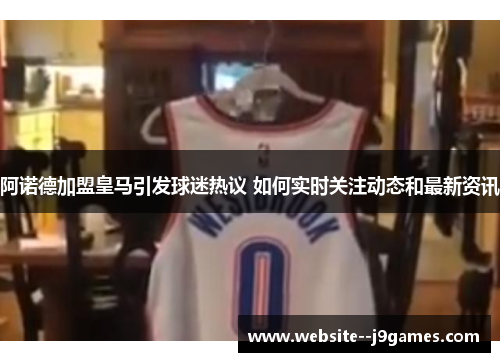 阿诺德加盟皇马引发球迷热议 如何实时关注动态和最新资讯 阿诺德加盟皇马引发球迷热议 如何实时关注动态和最新资讯