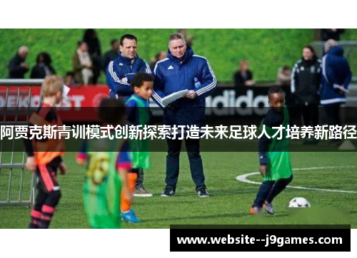 阿贾克斯青训模式创新探索打造未来足球人才培养新路径 阿贾克斯青训模式创新探索打造未来足球人才培养新路径