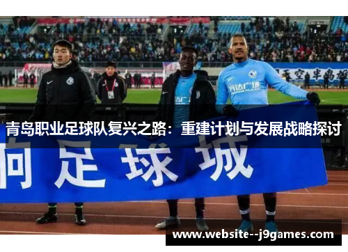青岛职业足球队复兴之路:重建计划与发展战略探讨 青岛职业足球队复兴之路:重建计划与发展战略探讨