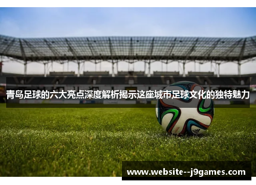 青岛足球的六大亮点深度解析揭示这座城市足球文化的独特魅力