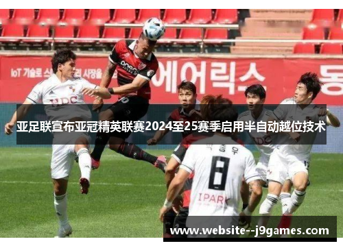 亚足联宣布亚冠精英联赛2024至25赛季启用半自动越位技术 亚足联宣布亚冠精英联赛2024至25赛季启用半自动越位技术