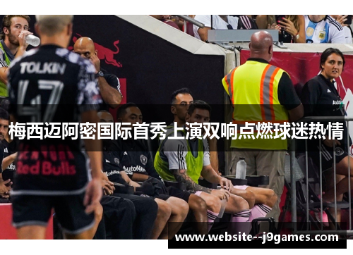 梅西迈阿密国际首秀上演双响点燃球迷热情