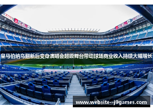 皇马伯纳乌翻新后变身演唱会超级舞台带动球场商业收入持续大幅增长 皇马伯纳乌翻新后变身演唱会超级舞台带动球场商业收入持续大幅增长