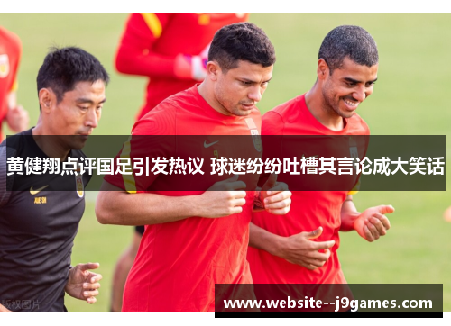 黄健翔点评国足引发热议 球迷纷纷吐槽其言论成大笑话